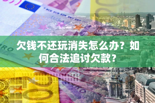 济南欠钱不还玩消失怎么办？如何合法追讨欠款？