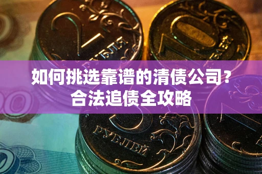 济南如何挑选靠谱的清债公司？合法追债全攻略