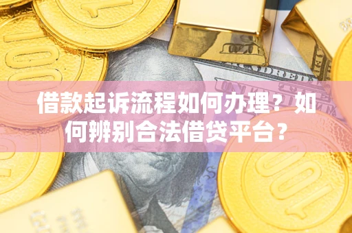 济南借款起诉流程如何办理？如何辨别合法借贷平台？