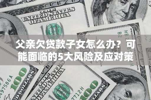 济南父亲欠贷款子女怎么办?可能面临的5大风险及应对策略 济南父亲欠贷款子女怎么办?可能面临的5大风险及应对策略