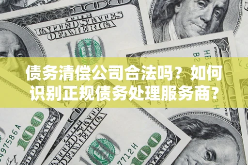济南债务清偿公司合法吗？如何识别正规债务处理服务商？