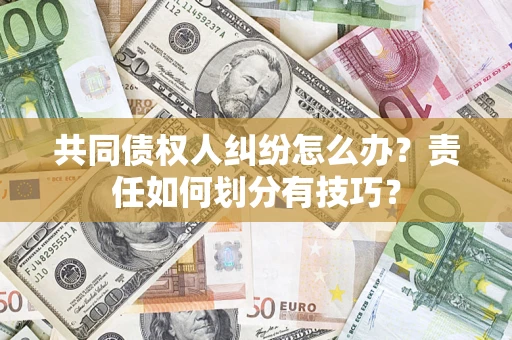 济南共同债权人纠纷怎么办？责任如何划分有技巧？