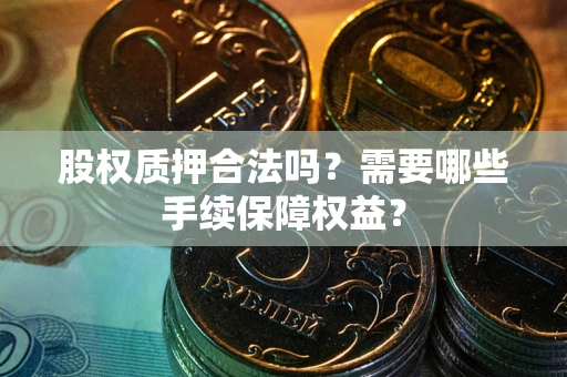 济南股权质押合法吗？需要哪些手续保障权益？