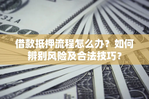 济南借款抵押流程怎么办？如何辨别风险及合法技巧？