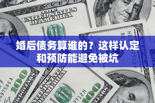 济南婚后债务算谁的？这样认定和预防能避免被坑