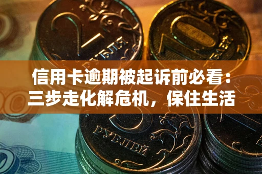 济南信用卡逾期被起诉前必看：三步走化解危机，保住生活尊严