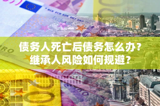 济南债务人死亡后债务怎么办？继承人风险如何规避？