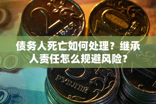 济南债务人死亡如何处理？继承人责任怎么规避风险？