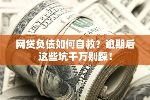 济南网贷负债如何自救？逾期后这些坑千万别踩！