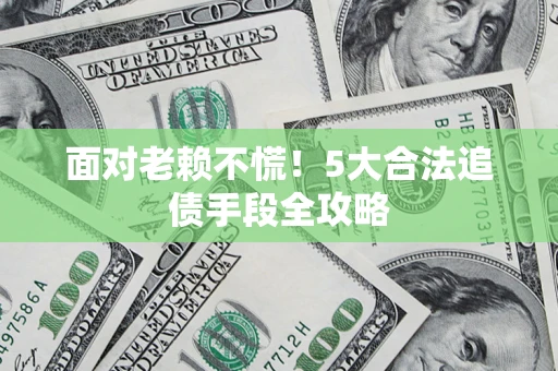 济南面对老赖不慌！5大合法追债手段全攻略