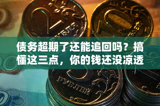 济南债务超期了还能追回吗？搞懂这三点，你的钱还没凉透