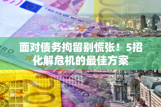 济南面对债务拘留别慌张！5招化解危机的最佳方案