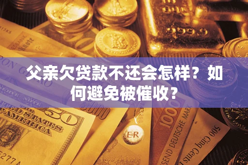 济南父亲欠贷款不还会怎样？如何避免被催收？