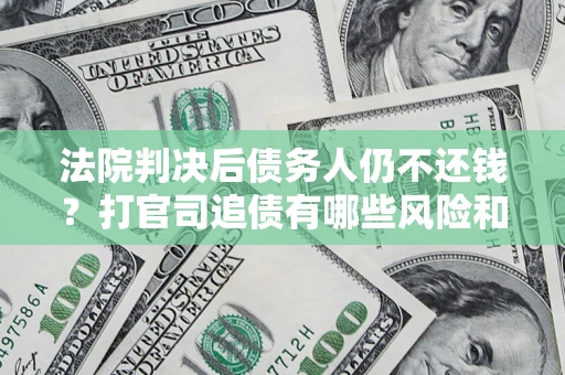 济南法院判决后债务人仍不还钱？打官司追债有哪些风险和技巧？