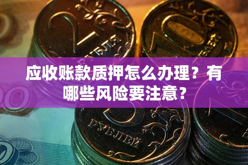 济南应收账款质押怎么办理？有哪些风险要注意？