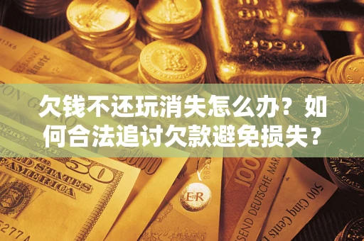 济南欠钱不还玩消失怎么办？如何合法追讨欠款避免损失？