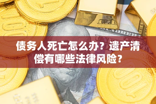 济南债务人死亡怎么办？遗产清偿有哪些法律风险？