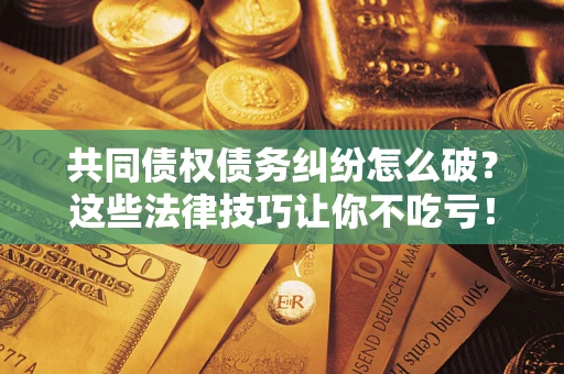 济南共同债权债务纠纷怎么破？这些法律技巧让你不吃亏！