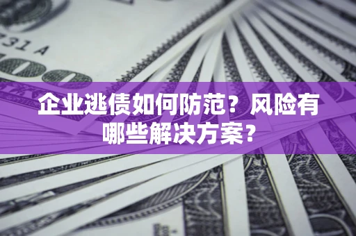 济南企业逃债如何防范？风险有哪些解决方案？