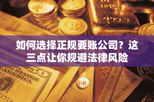 济南如何选择正规要账公司？这三点让你规避法律风险