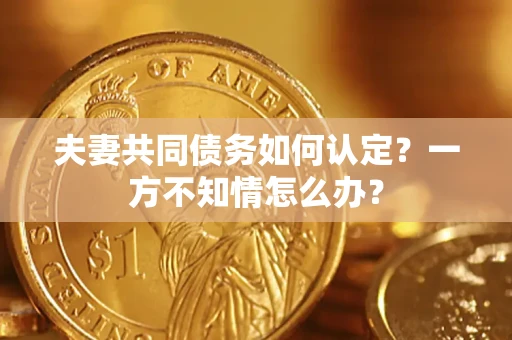 济南夫妻共同债务如何认定？一方不知情怎么办？