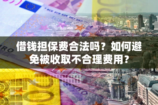 济南借钱担保费合法吗？如何避免被收取不合理费用？