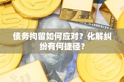 济南债务拘留如何应对？化解纠纷有何捷径？