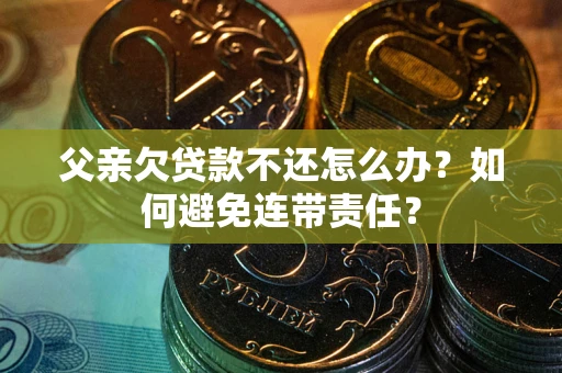 济南父亲欠贷款不还怎么办？如何避免连带责任？