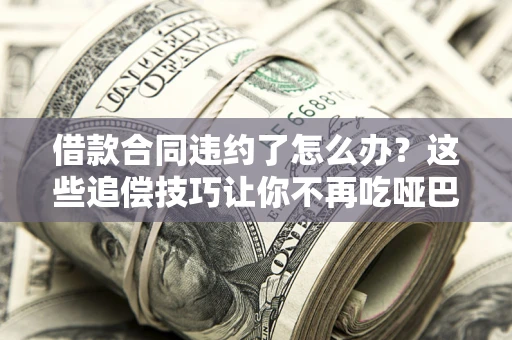 济南借款合同违约了怎么办？这些追偿技巧让你不再吃哑巴亏