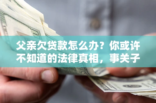 济南父亲欠贷款怎么办？你或许不知道的法律真相，事关子女未来