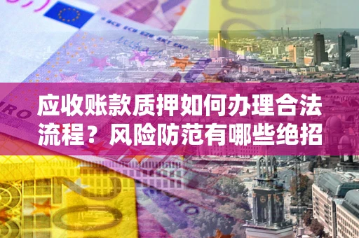 济南应收账款质押如何办理合法流程？风险防范有哪些绝招？
