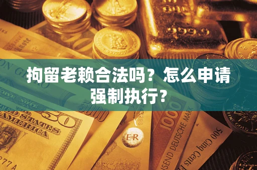 济南拘留老赖合法吗？怎么申请强制执行？