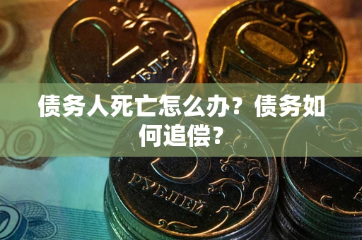 济南债务人死亡怎么办？债务如何追偿？