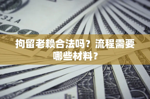 济南拘留老赖合法吗？流程需要哪些材料？