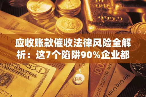 济南应收账款催收法律风险全解析：这7个陷阱90%企业都踩过（含合规应对指南）