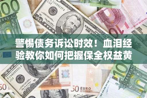 济南警惕债务诉讼时效！血泪经验教你如何把握保全权益黄金期