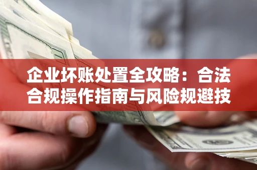 济南企业坏账处置全攻略：合法合规操作指南与风险规避技巧解析