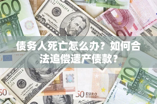 济南债务人死亡怎么办？如何合法追偿遗产债款？