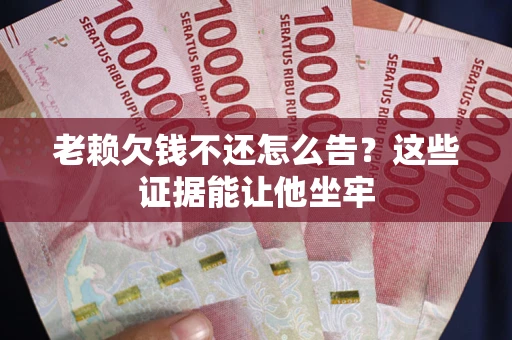 济南老赖欠钱不还怎么告？这些证据能让他坐牢
