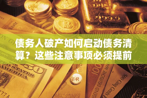 济南债务人破产如何启动债务清算？这些注意事项必须提前知道