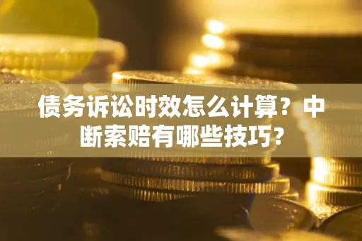 济南债务诉讼时效怎么计算？中断索赔有哪些技巧？
