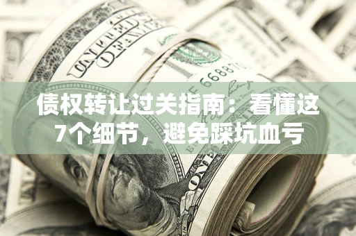 济南债权转让过关指南：看懂这7个细节，避免踩坑血亏