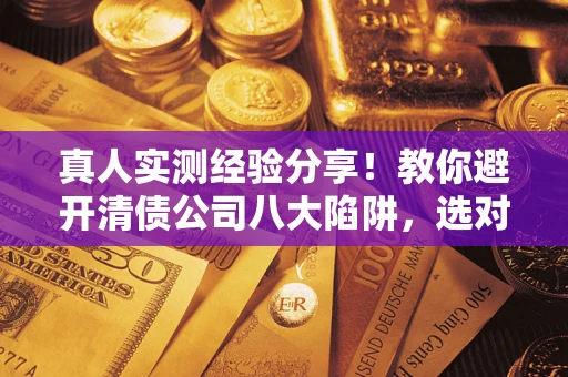 济南真人实测经验分享！教你避开清债公司八大陷阱，选对机构少走十年弯路