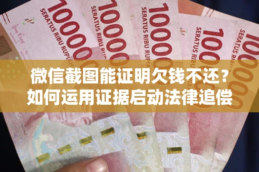 济南微信截图能证明欠钱不还？如何运用证据启动法律追偿程序？