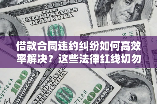 济南借款合同违约纠纷如何高效率解决？这些法律红线切勿触碰