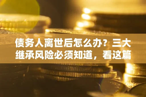 济南债务人离世后怎么办？三大继承风险必须知道，看这篇就够了