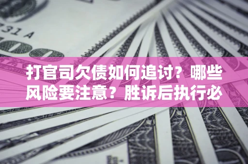 济南打官司欠债如何追讨？哪些风险要注意？胜诉后执行必看！