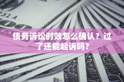 济南债务诉讼时效怎么确认？过了还能起诉吗？