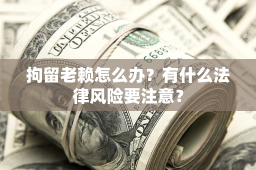 济南拘留老赖怎么办？有什么法律风险要注意？