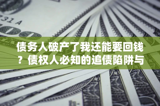 济南债务人破产了我还能要回钱？债权人必知的追债陷阱与破局之道